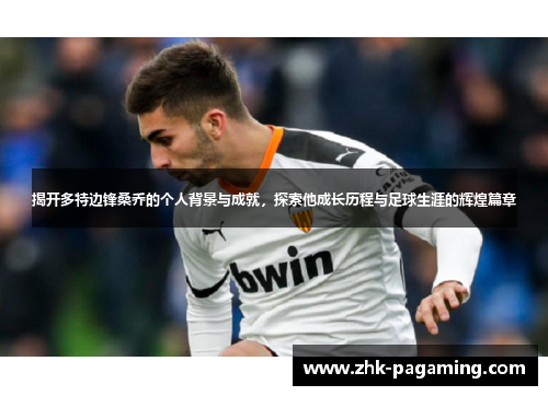 揭开多特边锋桑乔的个人背景与成就,探索他成长历程与足球生涯的辉煌篇章 揭开多特边锋桑乔的个人背景与成就,探索他成长历程与足球生涯的辉煌篇章