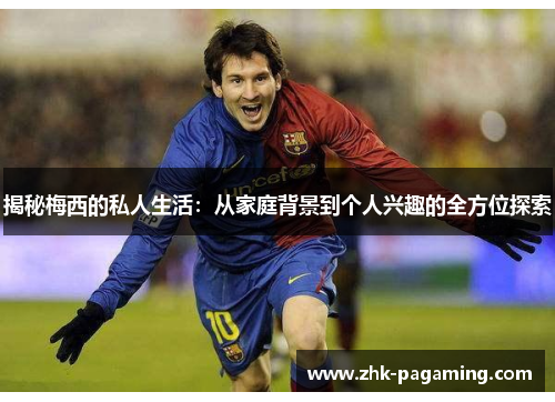 揭秘梅西的私人生活:从家庭背景到个人兴趣的全方位探索 揭秘梅西的私人生活:从家庭背景到个人兴趣的全方位探索