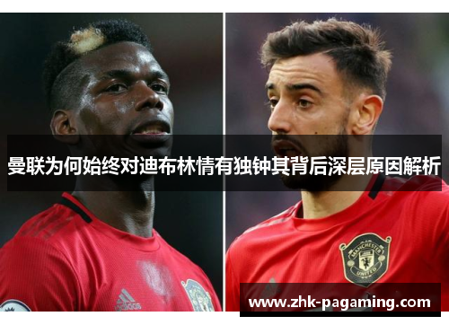 曼联为何始终对迪布林情有独钟其背后深层原因解析 曼联为何始终对迪布林情有独钟其背后深层原因解析