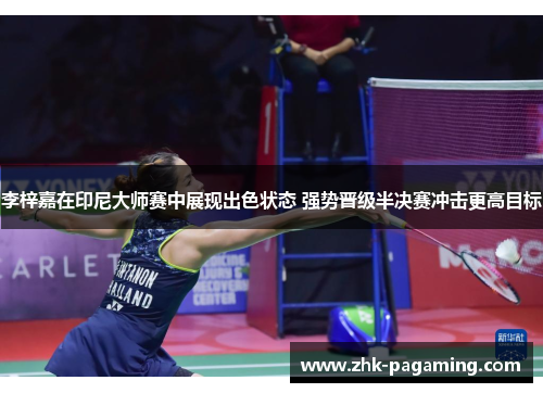 李梓嘉在印尼大师赛中展现出色状态 强势晋级半决赛冲击更高目标 李梓嘉在印尼大师赛中展现出色状态 强势晋级半决赛冲击更高目标