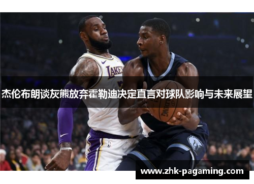 杰伦布朗谈灰熊放弃霍勒迪决定直言对球队影响与未来展望 杰伦布朗谈灰熊放弃霍勒迪决定直言对球队影响与未来展望