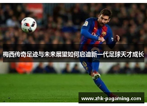 梅西传奇足迹与未来展望如何启迪新一代足球天才成长 梅西传奇足迹与未来展望如何启迪新一代足球天才成长