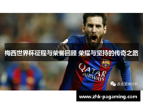 梅西世界杯征程与荣誉回顾 荣耀与坚持的传奇之路 梅西世界杯征程与荣誉回顾 荣耀与坚持的传奇之路