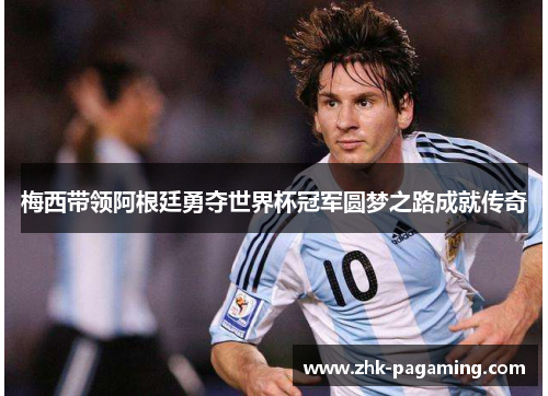 梅西带领阿根廷勇夺世界杯冠军圆梦之路成就传奇 梅西带领阿根廷勇夺世界杯冠军圆梦之路成就传奇
