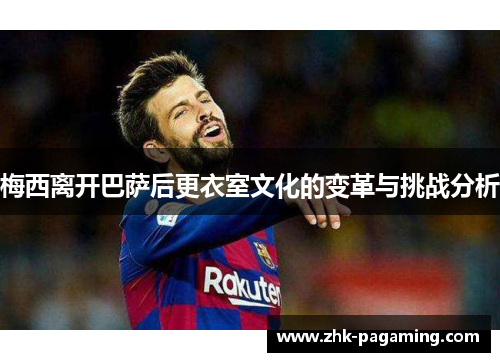 梅西离开巴萨后更衣室文化的变革与挑战分析 梅西离开巴萨后更衣室文化的变革与挑战分析