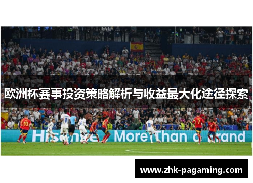 欧洲杯赛事投资策略解析与收益最大化途径探索 欧洲杯赛事投资策略解析与收益最大化途径探索