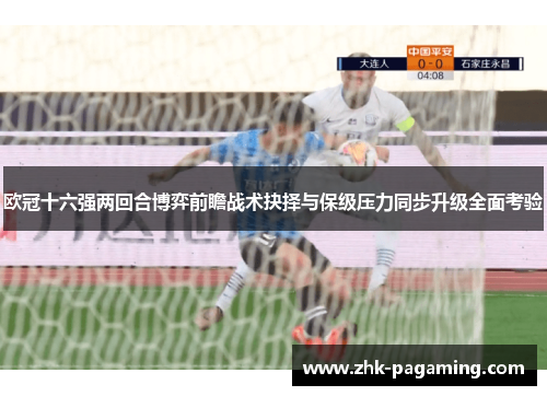欧冠十六强两回合博弈前瞻战术抉择与保级压力同步升级全面考验