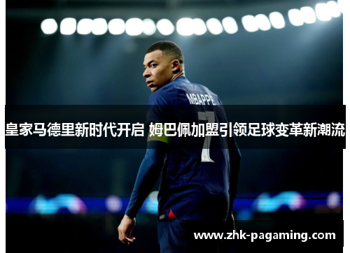 皇家马德里新时代开启 姆巴佩加盟引领足球变革新潮流
