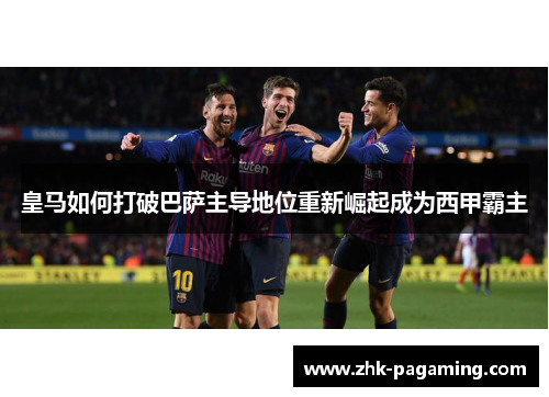 皇马如何打破巴萨主导地位重新崛起成为西甲霸主 皇马如何打破巴萨主导地位重新崛起成为西甲霸主