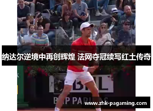 纳达尔逆境中再创辉煌 法网夺冠续写红土传奇 纳达尔逆境中再创辉煌 法网夺冠续写红土传奇