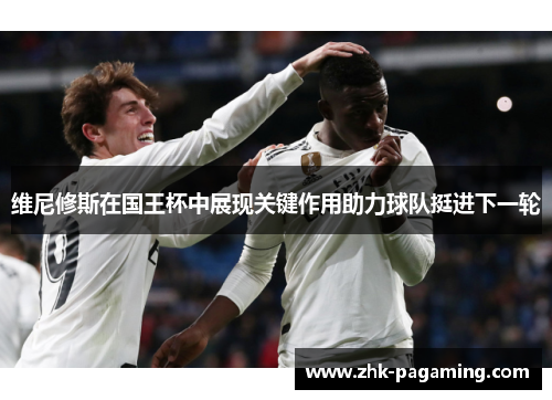 维尼修斯在国王杯中展现关键作用助力球队挺进下一轮 维尼修斯在国王杯中展现关键作用助力球队挺进下一轮