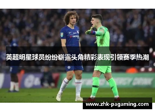 英超明星球员纷纷崭露头角精彩表现引领赛季热潮 英超明星球员纷纷崭露头角精彩表现引领赛季热潮