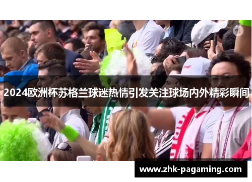 2024欧洲杯苏格兰球迷热情引发关注球场内外精彩瞬间 2024欧洲杯苏格兰球迷热情引发关注球场内外精彩瞬间
