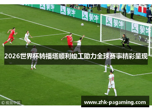 2026世界杯转播塔顺利竣工助力全球赛事精彩呈现 2026世界杯转播塔顺利竣工助力全球赛事精彩呈现