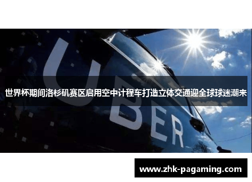 世界杯期间洛杉矶赛区启用空中计程车打造立体交通迎全球球迷潮来 世界杯期间洛杉矶赛区启用空中计程车打造立体交通迎全球球迷潮来