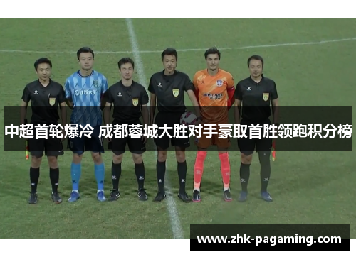 中超首轮爆冷 成都蓉城大胜对手豪取首胜领跑积分榜 中超首轮爆冷 成都蓉城大胜对手豪取首胜领跑积分榜