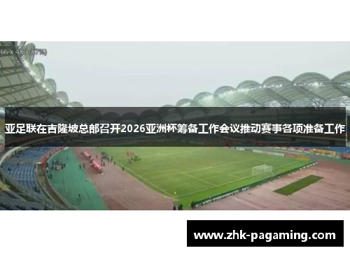 亚足联在吉隆坡总部召开2026亚洲杯筹备工作会议推动赛事各项准备工作 亚足联在吉隆坡总部召开2026亚洲杯筹备工作会议推动赛事各项准备工作