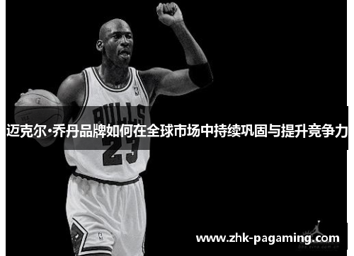 迈克尔·乔丹品牌如何在全球市场中持续巩固与提升竞争力