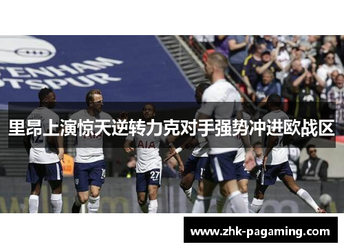 里昂上演惊天逆转力克对手强势冲进欧战区