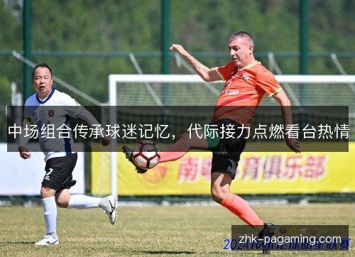 中场组合传承球迷记忆，代际接力点燃看台热情